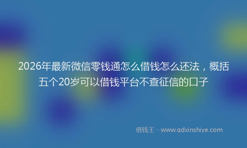 2026年最新微信零钱通怎么借钱怎么还法，概括五个20岁可以借钱平台不查征信的口子