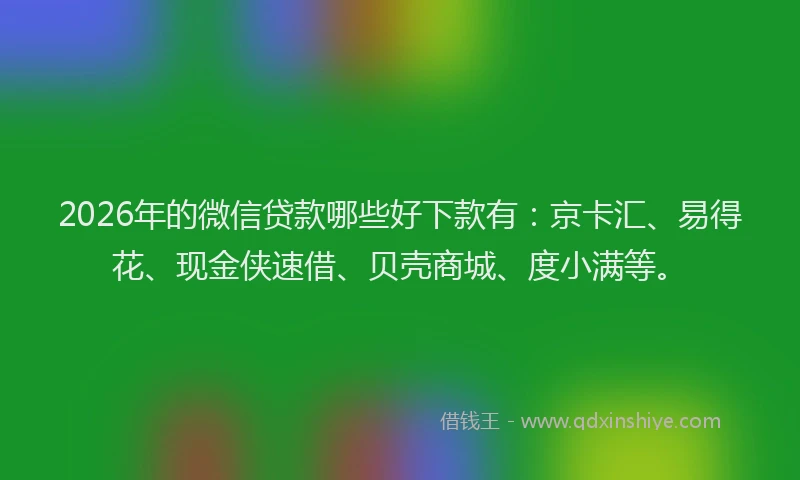 2026年的微信贷款哪些好下款有：京卡汇、易得花、现金侠速借、贝壳商城、度小满等。