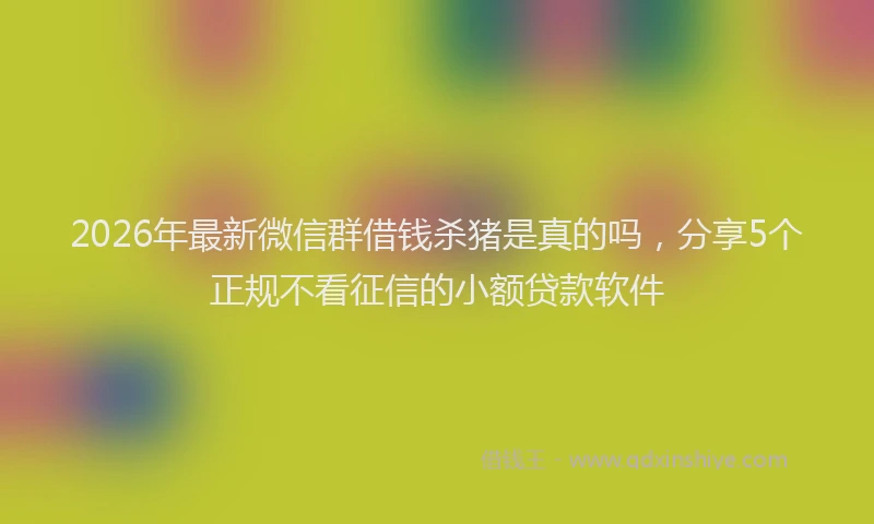 2026年最新微信群借钱杀猪是真的吗，分享5个正规不看征信的小额贷款软件
