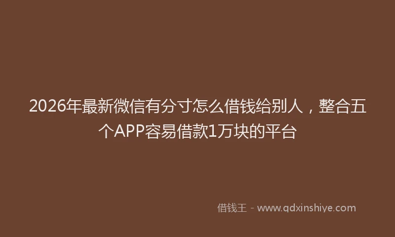 2026年最新微信有分寸怎么借钱给别人，整合五个APP容易借款1万块的平台