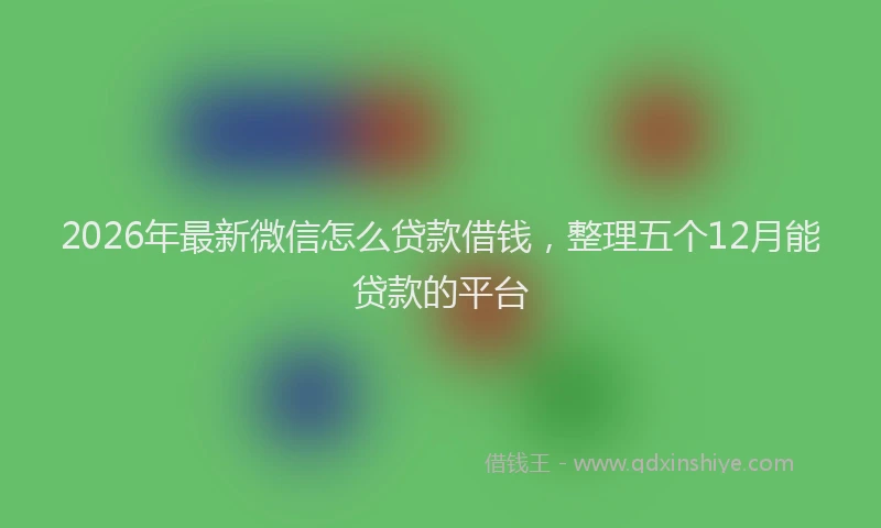 2026年最新微信怎么贷款借钱，整理五个12月能贷款的平台