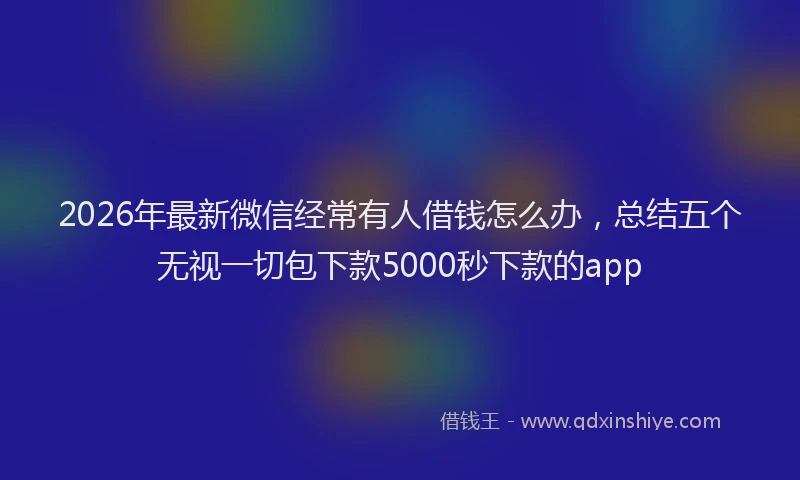 2026年最新微信经常有人借钱怎么办，总结五个无视一切包下款5000秒下款的app