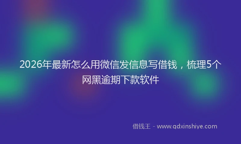 2026年最新怎么用微信发信息写借钱，梳理5个网黑逾期下款软件