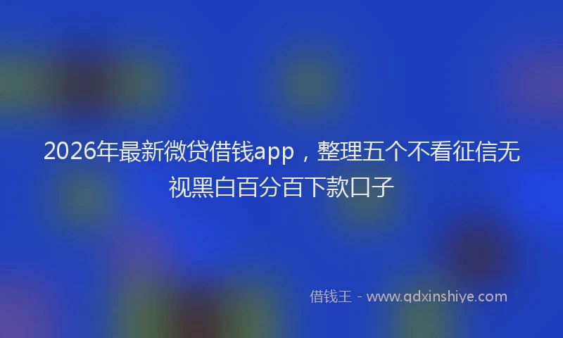 2026年最新微贷借钱app，整理五个不看征信无视黑白百分百下款口子