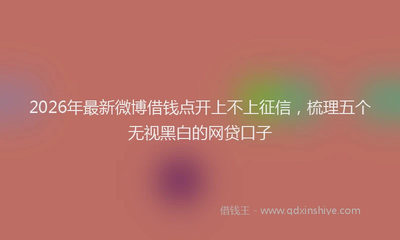 2026年最新微博借钱点开上不上征信，梳理五个无视黑白的网贷口子