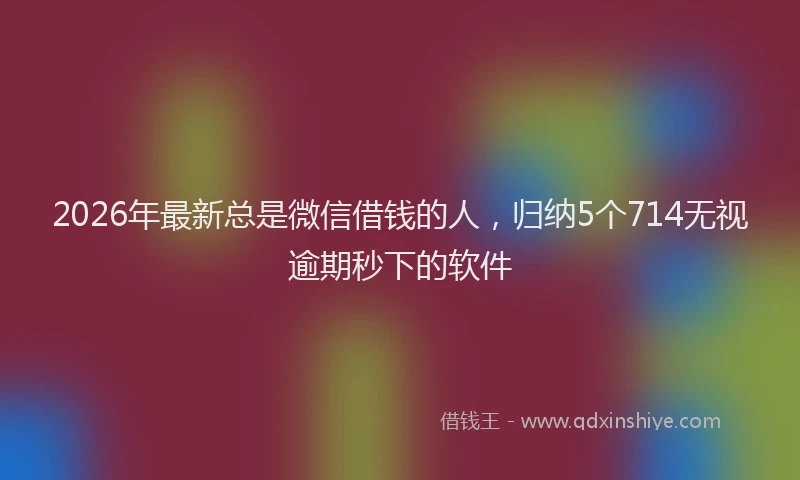 2026年最新总是微信借钱的人，归纳5个714无视逾期秒下的软件