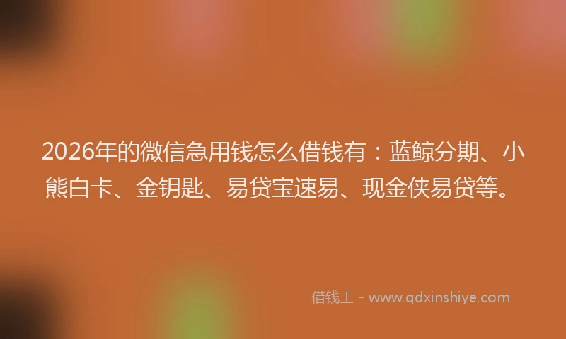 2026年的微信急用钱怎么借钱有：蓝鲸分期、小熊白卡、金钥匙、易贷宝速易、现金侠易贷等。
