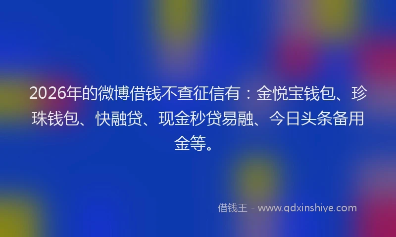 2026年的微博借钱不查征信有：金悦宝钱包、珍珠钱包、快融贷、现金秒贷易融、今日头条备用金等。