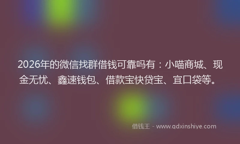 2026年的微信找群借钱可靠吗有：小喵商城、现金无忧、鑫速钱包、借款宝快贷宝、宜口袋等。