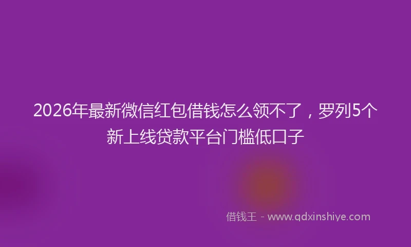 2026年最新微信红包借钱怎么领不了，罗列5个新上线贷款平台门槛低口子