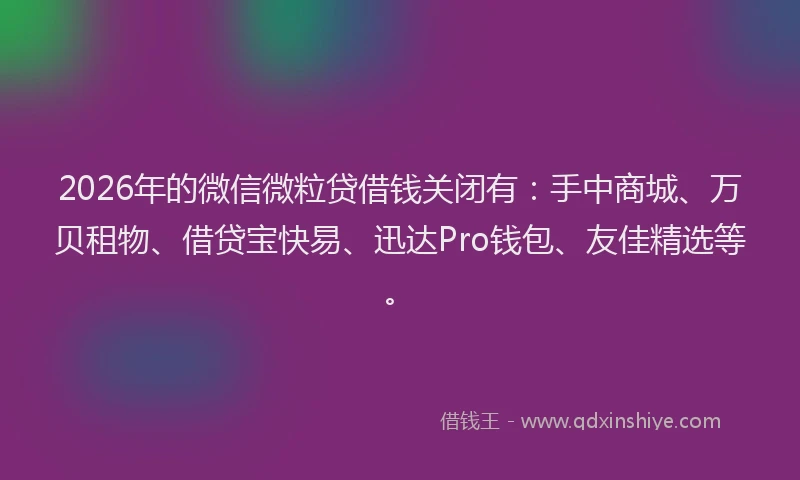 2026年的微信微粒贷借钱关闭有：手中商城、万贝租物、借贷宝快易、迅达Pro钱包、友佳精选等。