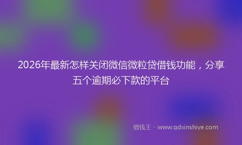 2026年最新怎样关闭微信微粒贷借钱功能,分享五个逾期必下款的平台