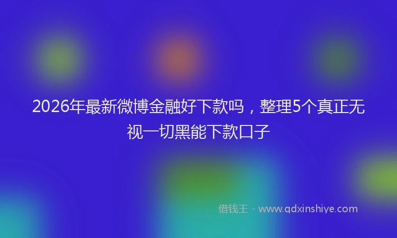 2026年最新微博金融好下款吗，整理5个真正无视一切黑能下款口子