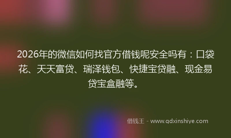 2026年的微信如何找官方借钱呢安全吗有：口袋花、天天富贷、瑞泽钱包、快捷宝贷融、现金易贷宝盒融等。