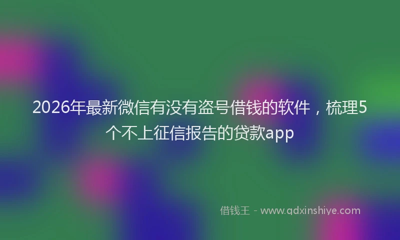 2026年最新微信有没有盗号借钱的软件，梳理5个不上征信报告的贷款app