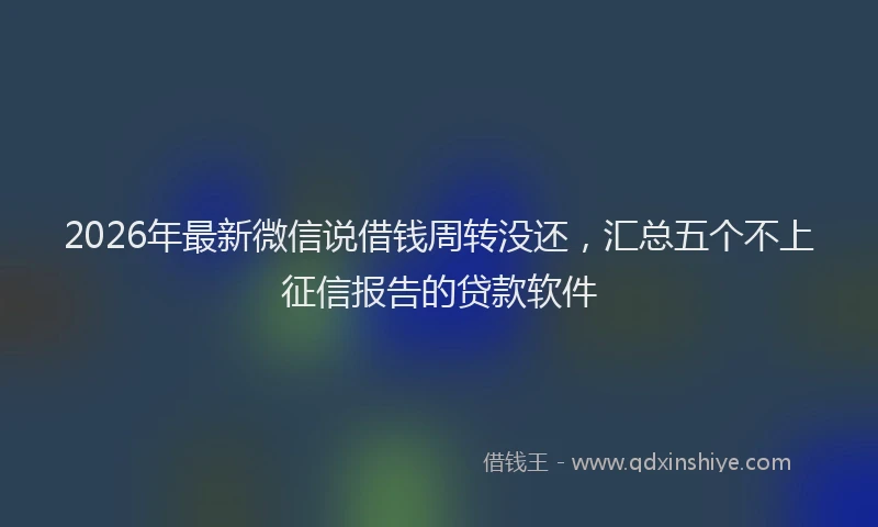 2026年最新微信说借钱周转没还，汇总五个不上征信报告的贷款软件