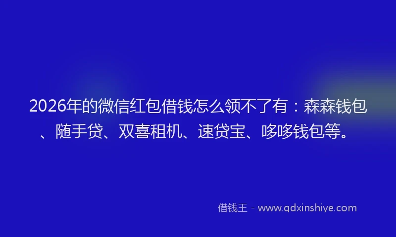 2026年的微信红包借钱怎么领不了有：森森钱包、随手贷、双喜租机、速贷宝、哆哆钱包等。