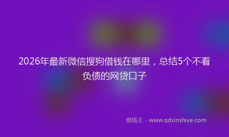 2026年最新微信搜狗借钱在哪里，总结5个不看负债的网贷口子