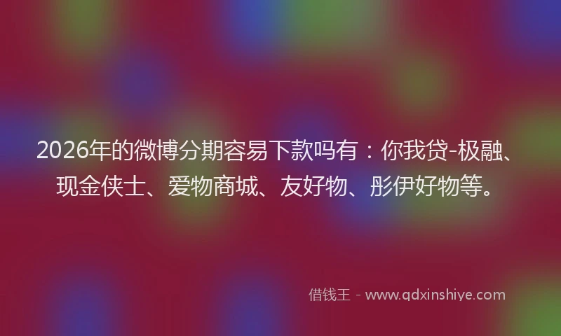2026年的微博分期容易下款吗有：你我贷-极融、现金侠士、爱物商城、友好物、彤伊好物等。