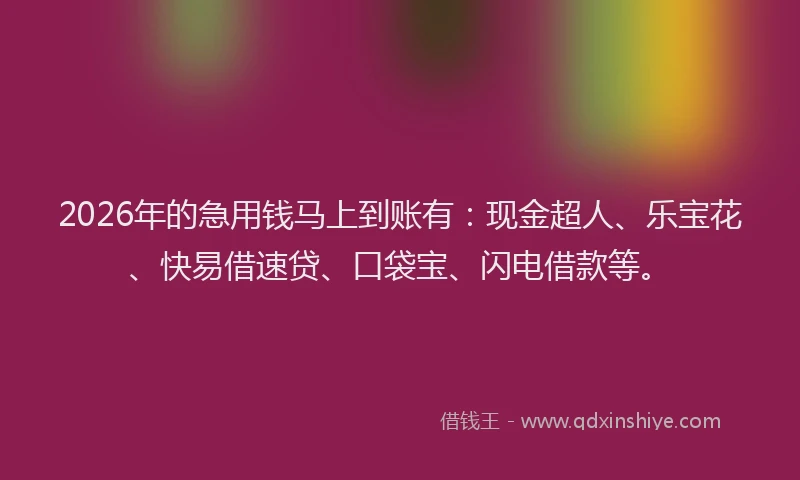 2026年的急用钱马上到账有：现金超人、乐宝花、快易借速贷、口袋宝、闪电借款等。