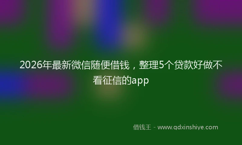 2026年最新微信随便借钱，整理5个贷款好做不看征信的app