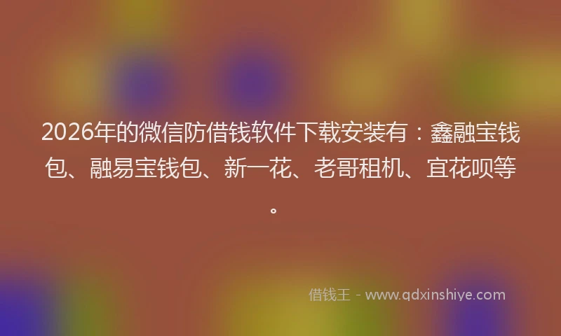 2026年的微信防借钱软件下载安装有：鑫融宝钱包、融易宝钱包、新一花、老哥租机、宜花呗等。