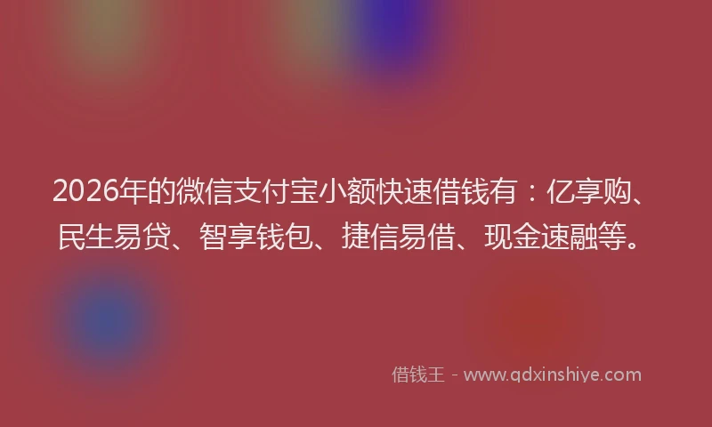 2026年的微信支付宝小额快速借钱有：亿享购、民生易贷、智享钱包、捷信易借、现金速融等。