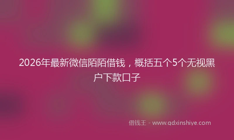 2026年最新微信陌陌借钱，概括五个5个无视黑户下款口子