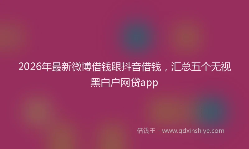 2026年最新微博借钱跟抖音借钱，汇总五个无视黑白户网贷app