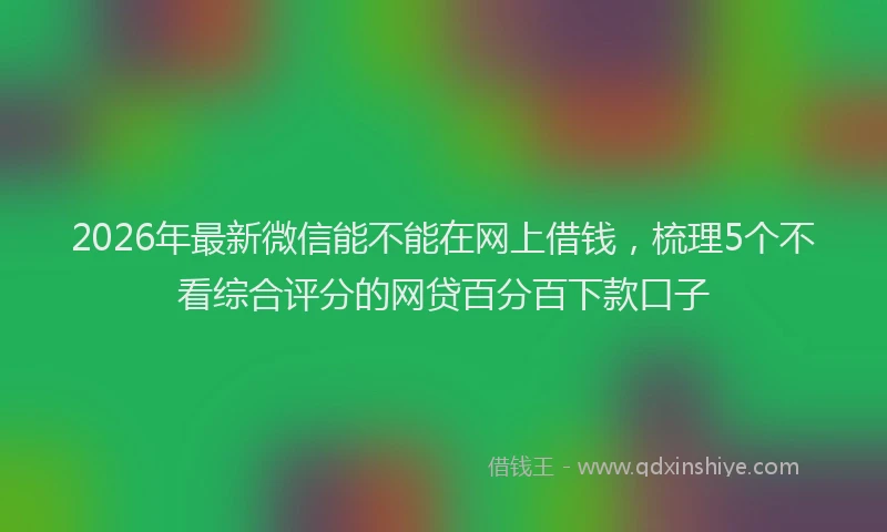 2026年最新微信能不能在网上借钱，梳理5个不看综合评分的网贷百分百下款口子