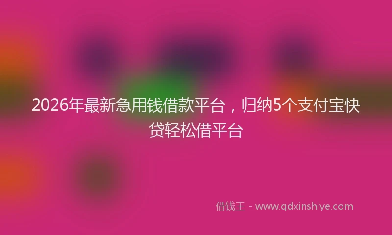 2026年最新急用钱借款平台，归纳5个支付宝快贷轻松借平台
