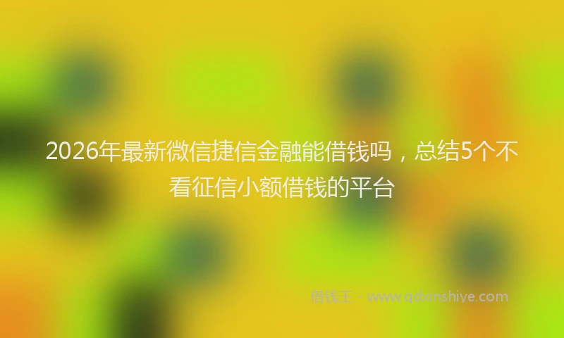 2026年最新微信捷信金融能借钱吗，总结5个不看征信小额借钱的平台