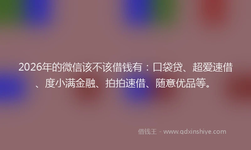 2026年的微信该不该借钱有：口袋贷、超爱速借、度小满金融、拍拍速借、随意优品等。