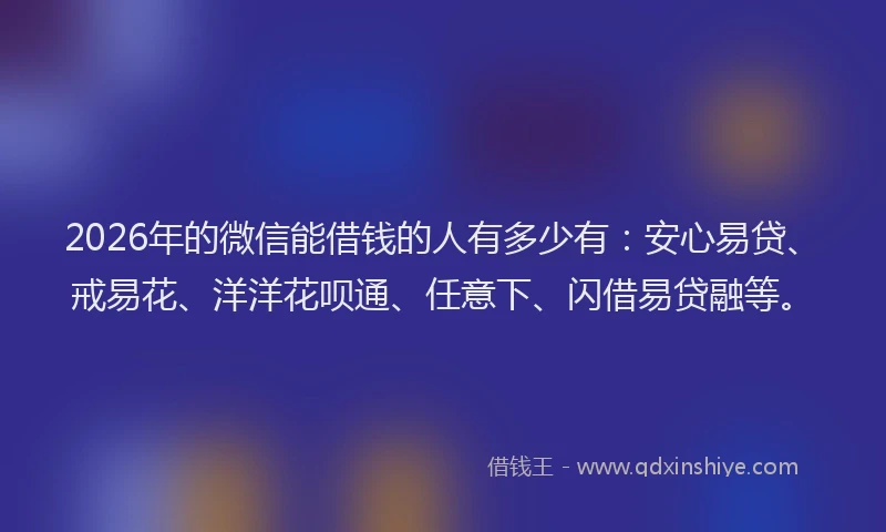 2026年的微信能借钱的人有多少有：安心易贷、戒易花、洋洋花呗通、任意下、闪借易贷融等。