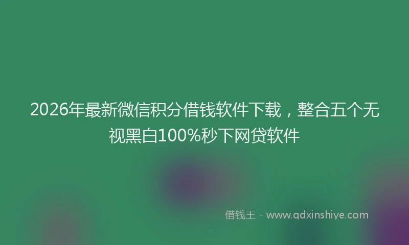 2026年最新微信积分借钱软件下载，整合五个无视黑白100%秒下网贷软件