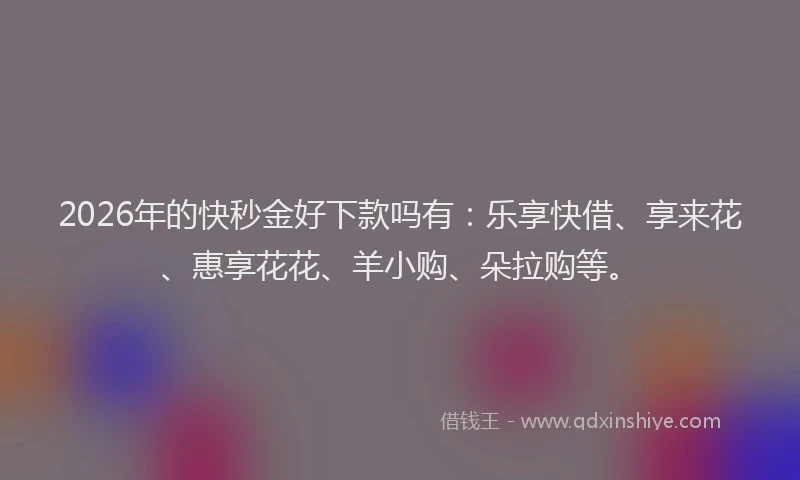 2026年的快秒金好下款吗有：乐享快借、享来花、惠享花花、羊小购、朵拉购等。