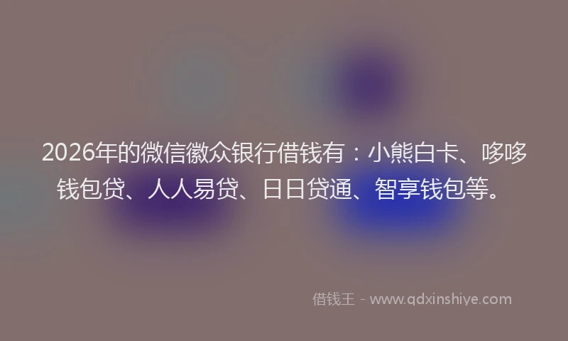 2026年的微信徽众银行借钱有：小熊白卡、哆哆钱包贷、人人易贷、日日贷通、智享钱包等。