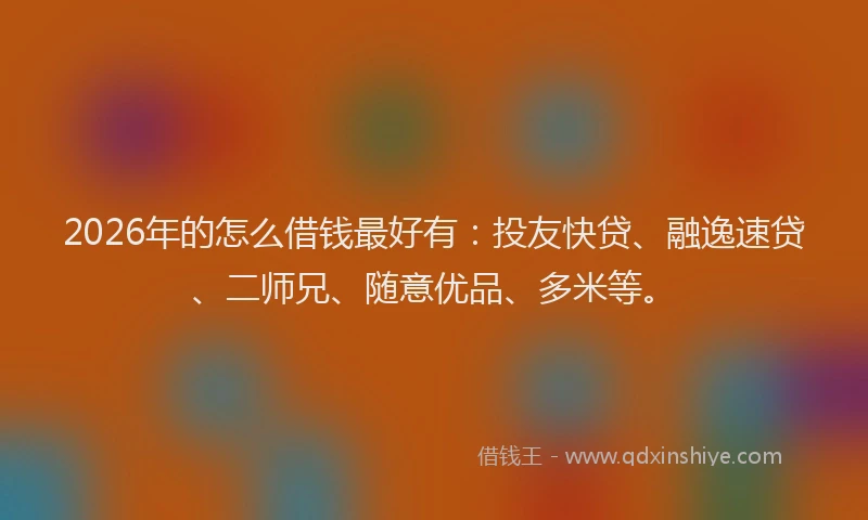 2026年的怎么借钱最好有：投友快贷、融逸速贷、二师兄、随意优品、多米等。