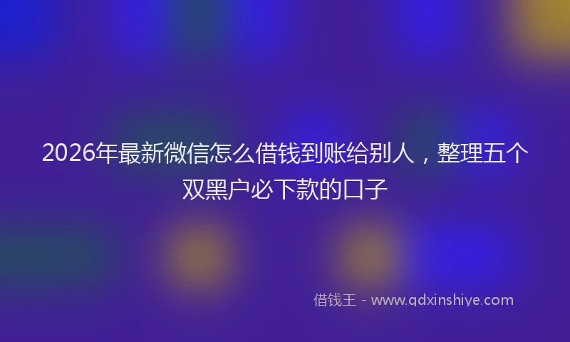 2026年最新微信怎么借钱到账给别人，整理五个双黑户必下款的口子