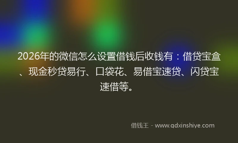 2026年的微信怎么设置借钱后收钱有：借贷宝盒、现金秒贷易行、口袋花、易借宝速贷、闪贷宝速借等。