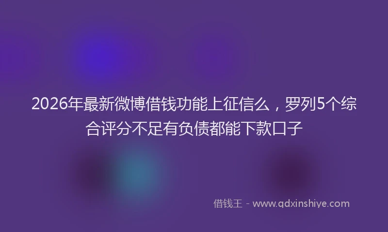 2026年最新微博借钱功能上征信么，罗列5个综合评分不足有负债都能下款口子