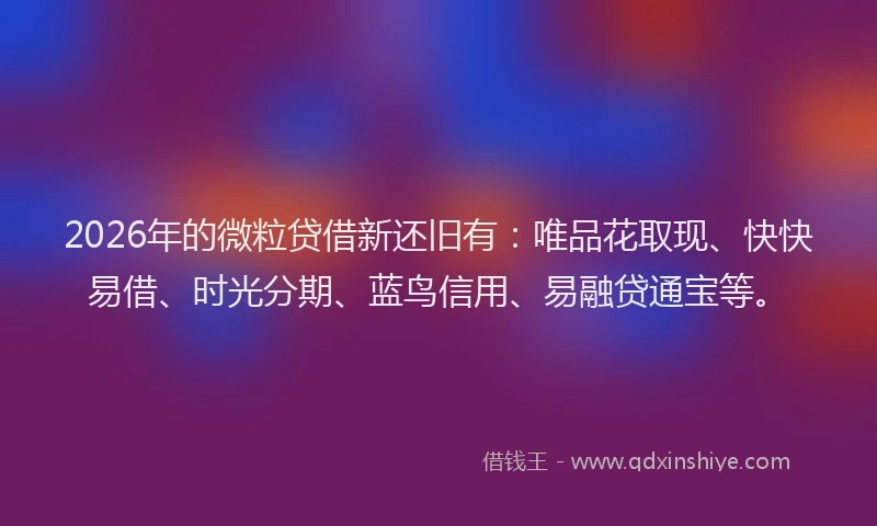 2026年的微粒贷借新还旧有：唯品花取现、快快易借、时光分期、蓝鸟信用、易融贷通宝等。