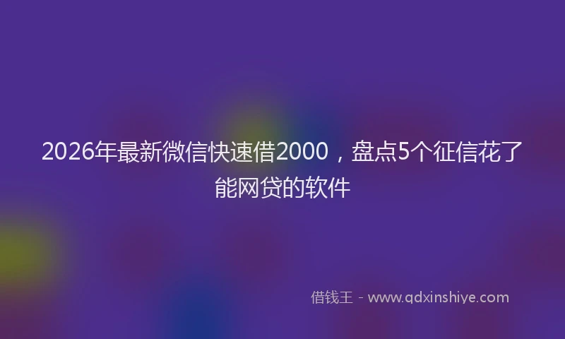 2026年最新微信快速借2000，盘点5个征信花了能网贷的软件
