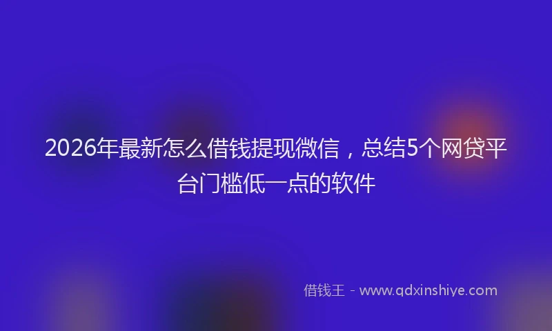 2026年最新怎么借钱提现微信，总结5个网贷平台门槛低一点的软件