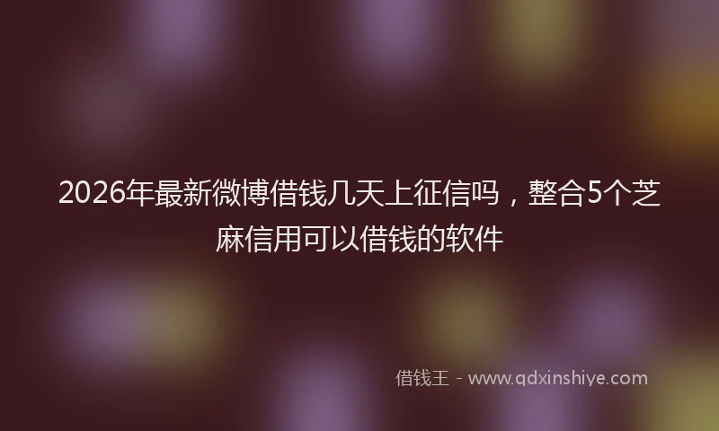 2026年最新微博借钱几天上征信吗，整合5个芝麻信用可以借钱的软件