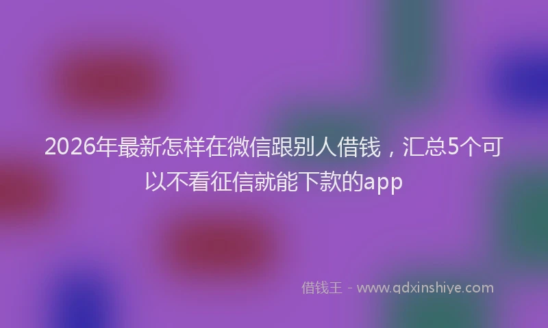 2026年最新怎样在微信跟别人借钱，汇总5个可以不看征信就能下款的app