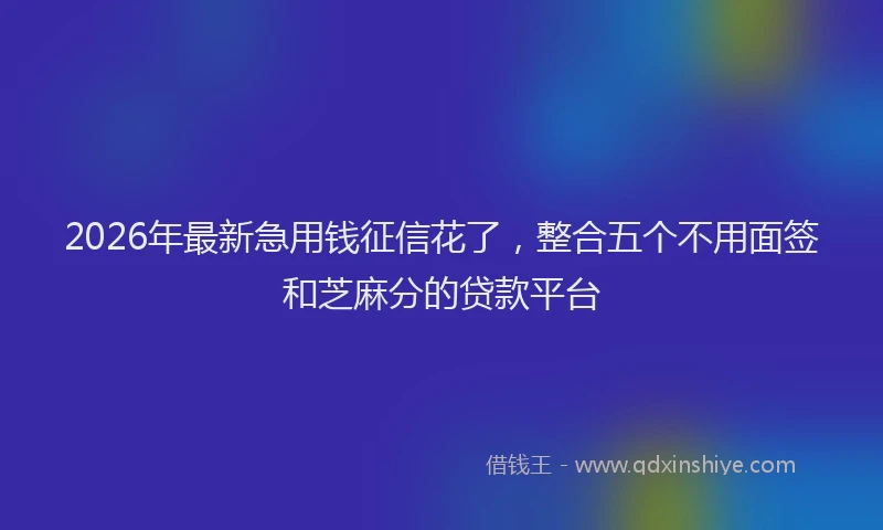 2026年最新急用钱征信花了,整合五个不用面签和芝麻分的贷款平台