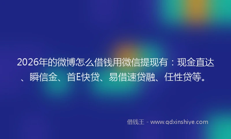 2026年的微博怎么借钱用微信提现有：现金直达、瞬信金、首E快贷、易借速贷融、任性贷等。