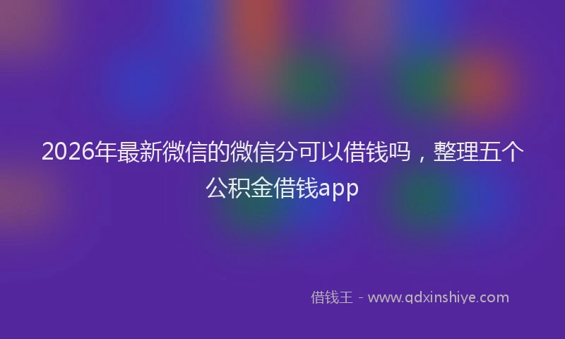 2026年最新微信的微信分可以借钱吗，整理五个公积金借钱app