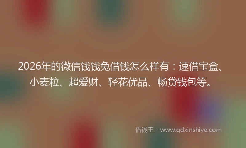2026年的微信钱钱兔借钱怎么样有：速借宝盒、小麦粒、超爱财、轻花优品、畅贷钱包等。